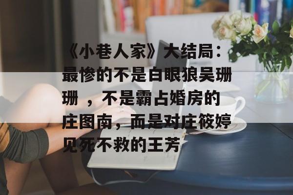 《小巷人家》大结局：最惨的不是白眼狼吴珊珊 ，不是霸占婚房的庄图南，而是对庄筱婷见死不救的王芳-第1张图片-