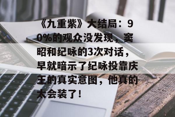 《九重紫》大结局：90%的观众没发现，窦昭和纪咏的3次对话，早就暗示了纪咏投靠庆王的真实意图，他真的太会装了！-第1张图片-