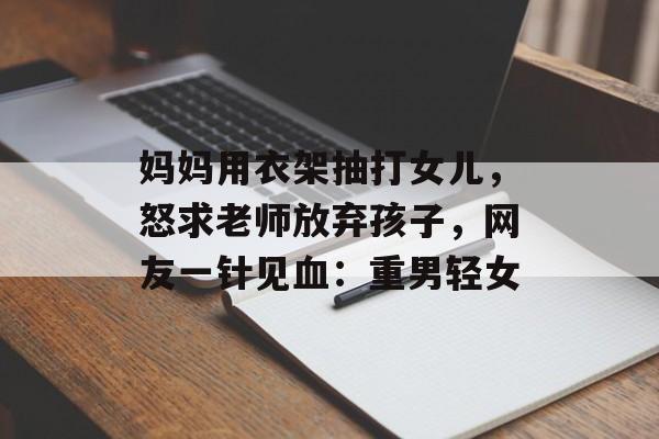 妈妈用衣架抽打女儿，怒求老师放弃孩子，网友一针见血：重男轻女-第1张图片-