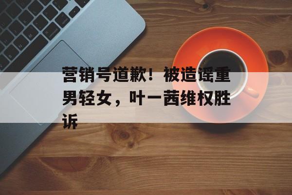 营销号道歉！被造谣重男轻女，叶一茜维权胜诉-第1张图片-