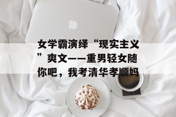 女学霸演绎“现实主义”爽文——重男轻女随你吧，我考清华孝顺妈-第1张图片-