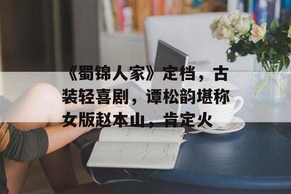 《蜀锦人家》定档，古装轻喜剧，谭松韵堪称女版赵本山，肯定火-第1张图片-