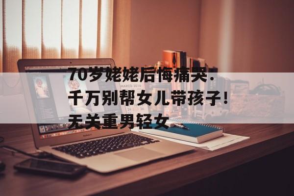 70岁姥姥后悔痛哭：千万别帮女儿带孩子！无关重男轻女-第1张图片-