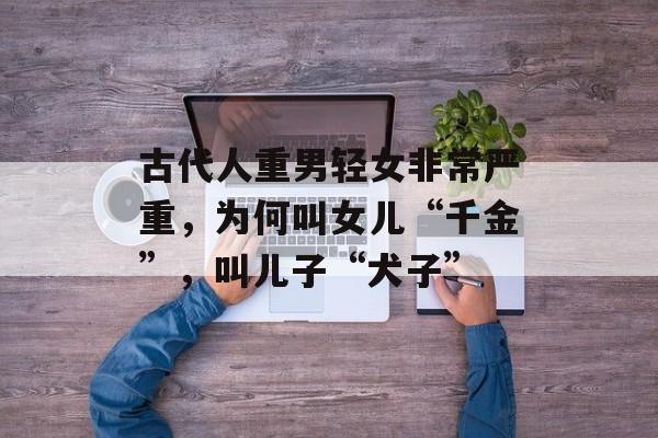 古代人重男轻女非常严重，为何叫女儿“千金”，叫儿子“犬子”-第1张图片-