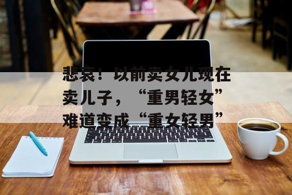 悲哀！以前卖女儿现在卖儿子，“重男轻女”难道变成“重女轻男”-第1张图片-