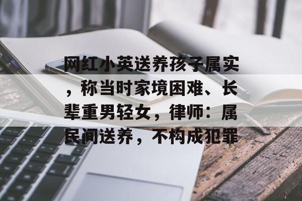 网红小英送养孩子属实，称当时家境困难、长辈重男轻女，律师：属民间送养，不构成犯罪-第1张图片-