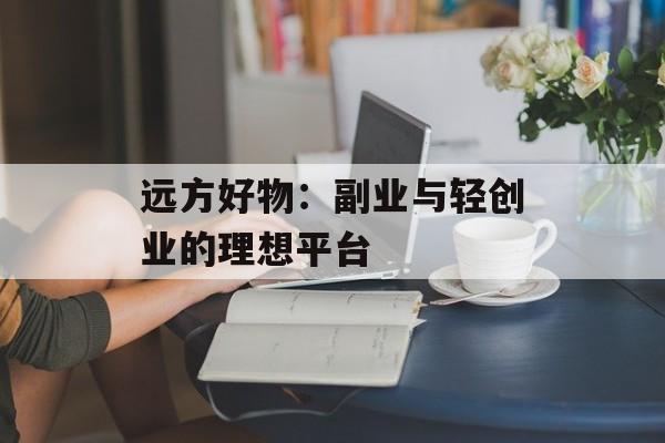 远方好物：副业与轻创业的理想平台-第1张图片-
