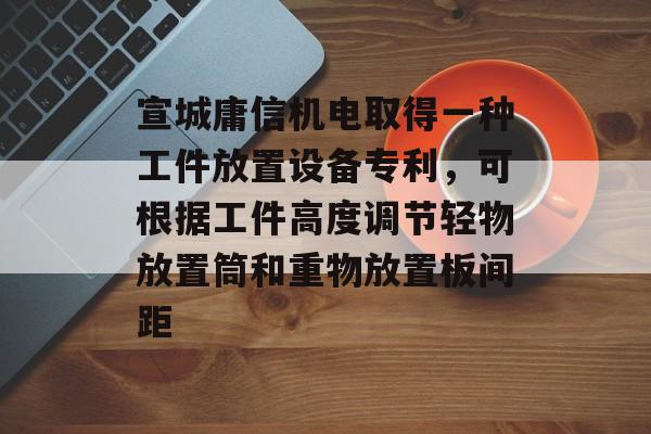 宣城庸信机电取得一种工件放置设备专利，可根据工件高度调节轻物放置筒和重物放置板间距-第1张图片-