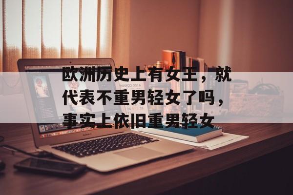 欧洲历史上有女王，就代表不重男轻女了吗，事实上依旧重男轻女-第1张图片-