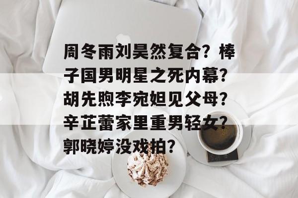 周冬雨刘昊然复合？棒子国男明星之死内幕？胡先煦李宛妲见父母？辛芷蕾家里重男轻女？郭晓婷没戏拍？-第1张图片-