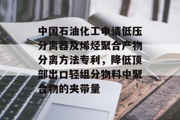 中国石油化工申请低压分离器及烯烃聚合产物分离方法专利，降低顶部出口轻组分物料中聚合物的夹带量-第1张图片-