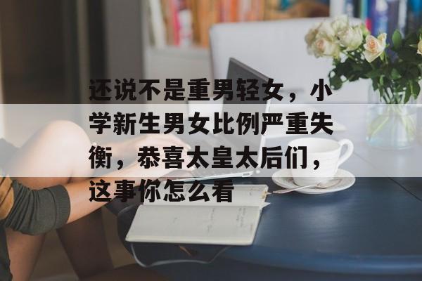 还说不是重男轻女，小学新生男女比例严重失衡，恭喜太皇太后们，这事你怎么看-第1张图片-