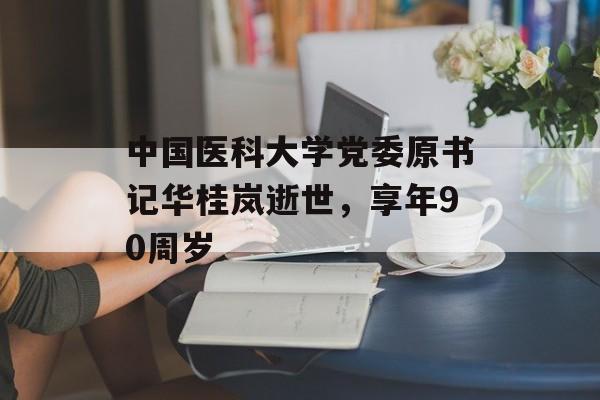 中国医科大学党委原书记华桂岚逝世，享年90周岁-第1张图片-