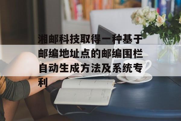 湘邮科技取得一种基于邮编地址点的邮编围栏自动生成方法及系统专利-第1张图片-