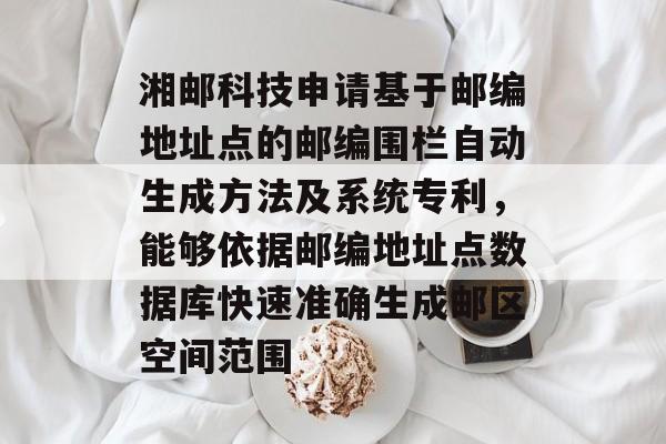 湘邮科技申请基于邮编地址点的邮编围栏自动生成方法及系统专利，能够依据邮编地址点数据库快速准确生成邮区空间范围-第1张图片-