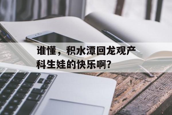 谁懂，积水潭回龙观产科生娃的快乐啊？-第1张图片-