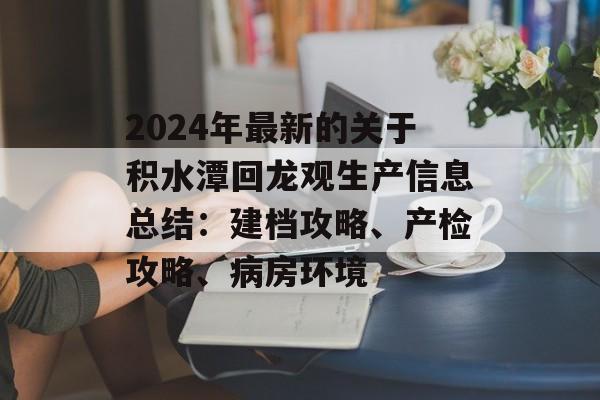 2024年最新的关于积水潭回龙观生产信息总结：建档攻略、产检攻略、病房环境-第1张图片-