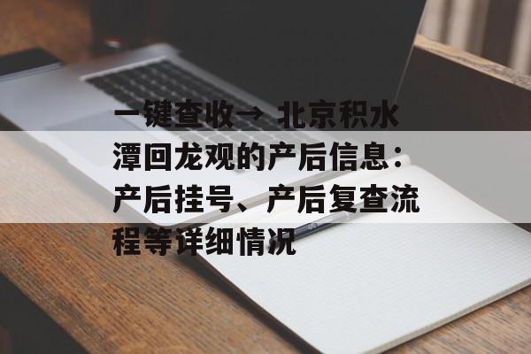 一键查收→ 北京积水潭回龙观的产后信息：产后挂号、产后复查流程等详细情况-第1张图片-
