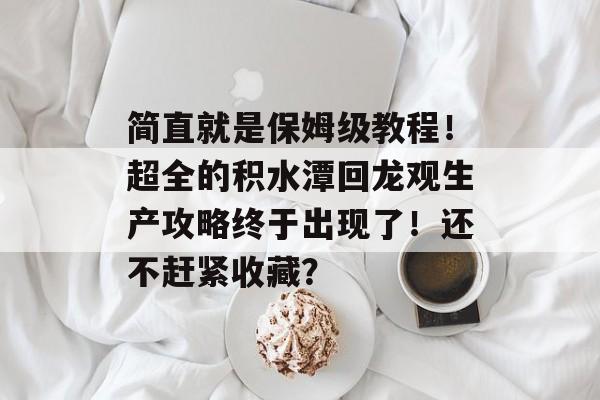 简直就是保姆级教程！超全的积水潭回龙观生产攻略终于出现了！还不赶紧收藏？-第1张图片-
