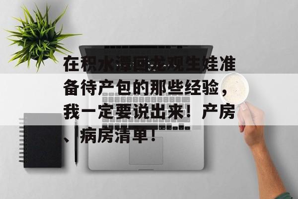 在积水潭回龙观生娃准备待产包的那些经验，我一定要说出来！产房、病房清单！-第1张图片-