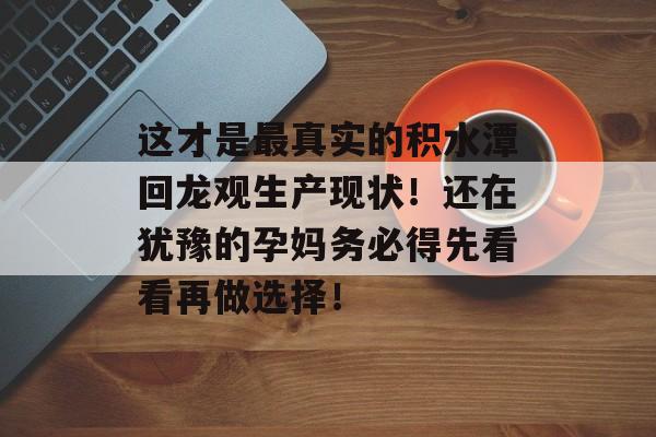这才是最真实的积水潭回龙观生产现状！还在犹豫的孕妈务必得先看看再做选择！-第1张图片-