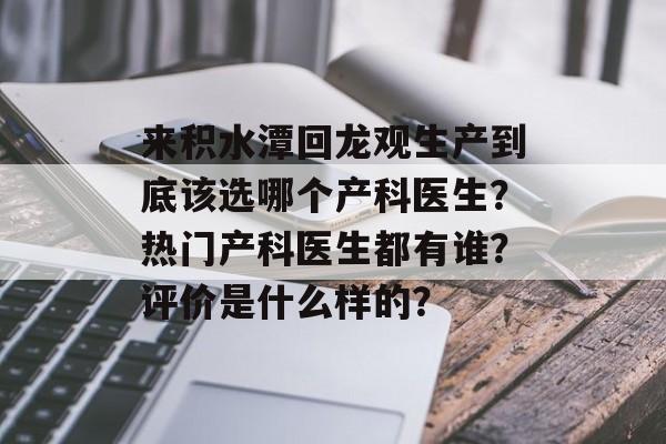 来积水潭回龙观生产到底该选哪个产科医生？热门产科医生都有谁？评价是什么样的？-第1张图片-