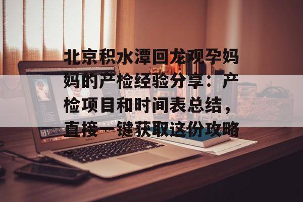 北京积水潭回龙观孕妈妈的产检经验分享：产检项目和时间表总结，直接一键获取这份攻略~-第1张图片-
