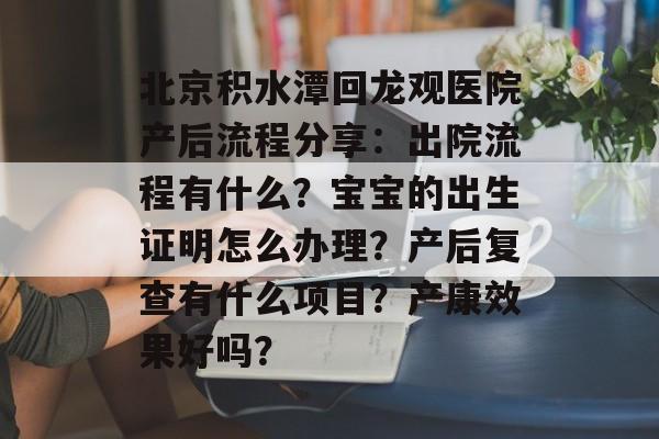 北京积水潭回龙观医院产后流程分享：出院流程有什么？宝宝的出生证明怎么办理？产后复查有什么项目？产康效果好吗？-第1张图片-