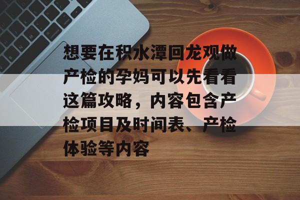 想要在积水潭回龙观做产检的孕妈可以先看看这篇攻略，内容包含产检项目及时间表、产检体验等内容-第1张图片-