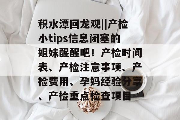 积水潭回龙观||产检小tips信息闭塞的姐妹醒醒吧！产检时间表、产检注意事项、产检费用、孕妈经验分享、产检重点检查项目-第1张图片-