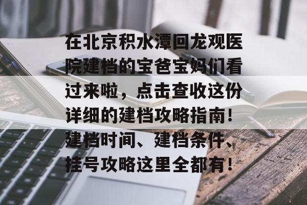 在北京积水潭回龙观医院建档的宝爸宝妈们看过来啦，点击查收这份详细的建档攻略指南！建档时间、建档条件、挂号攻略这里全都有！-第1张图片-