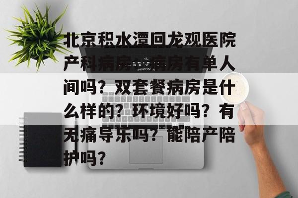 北京积水潭回龙观医院产科病房：病房有单人间吗？双套餐病房是什么样的？环境好吗？有无痛导乐吗？能陪产陪护吗？-第1张图片-
