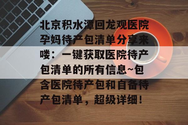 北京积水潭回龙观医院孕妈待产包清单分享来喽：一键获取医院待产包清单的所有信息~包含医院待产包和自备待产包清单，超级详细！-第1张图片-