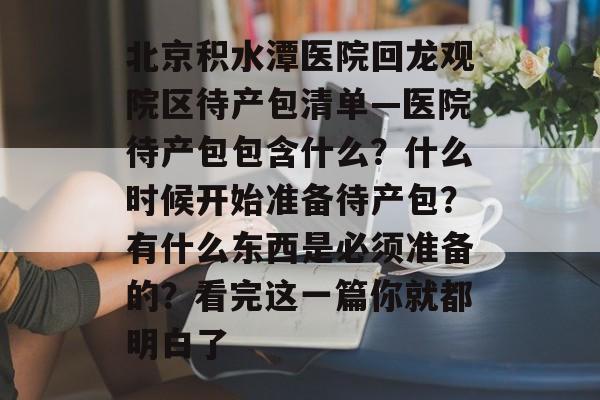 北京积水潭医院回龙观院区待产包清单—医院待产包包含什么？什么时候开始准备待产包？有什么东西是必须准备的？看完这一篇你就都明白了-第1张图片-