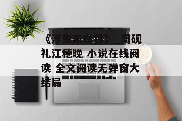 《浮生未白首》_周砚礼江穗晚 小说在线阅读 全文阅读无弹窗大结局-第1张图片-