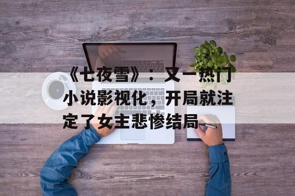 《七夜雪》：又一热门小说影视化，开局就注定了女主悲惨结局-第1张图片-