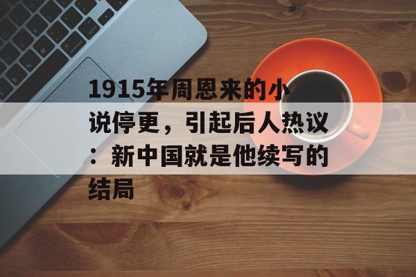 1915年周恩来的小说停更，引起后人热议：新中国就是他续写的结局-第1张图片-