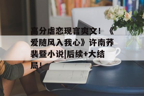 高分虐恋现言爽文！《爱随风入我心》许南荞裴暨小说|后续+大结局！-第1张图片-