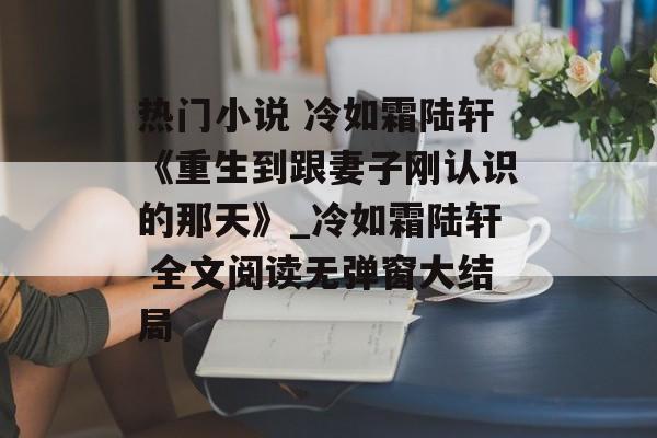 热门小说 冷如霜陆轩《重生到跟妻子刚认识的那天》_冷如霜陆轩 全文阅读无弹窗大结局-第1张图片-