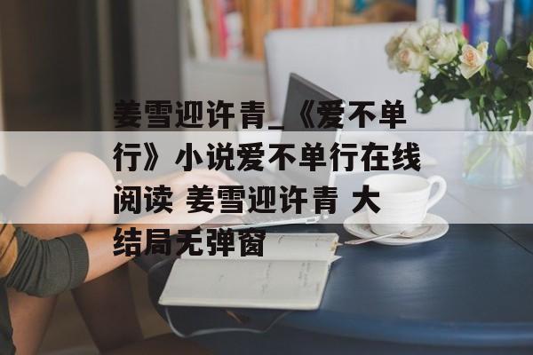 姜雪迎许青_《爱不单行》小说爱不单行在线阅读 姜雪迎许青 大结局无弹窗-第1张图片-