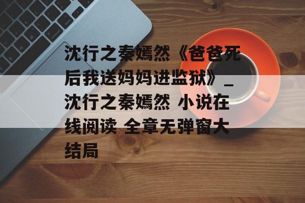 沈行之秦嫣然《爸爸死后我送妈妈进监狱》_沈行之秦嫣然 小说在线阅读 全章无弹窗大结局-第1张图片-