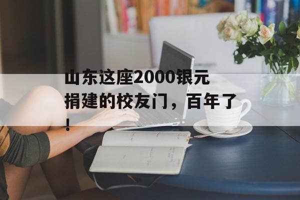 山东这座2000银元捐建的校友门，百年了！-第1张图片-