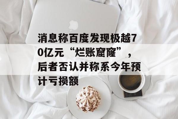 消息称百度发现极越70亿元“烂账窟窿”，后者否认并称系今年预计亏损额-第1张图片-