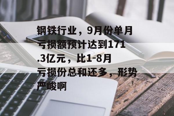 钢铁行业，9月份单月亏损额预计达到171.3亿元，比1-8月亏损份总和还多，形势严峻啊-第1张图片-