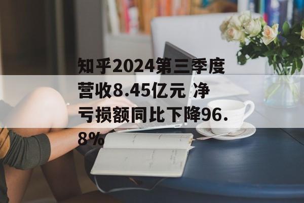 知乎2024第三季度营收8.45亿元 净亏损额同比下降96.8%-第1张图片-