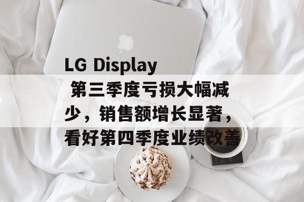 LG Display 第三季度亏损大幅减少，销售额增长显著，看好第四季度业绩改善-第1张图片-