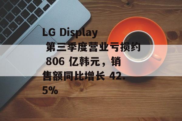 LG Display 第三季度营业亏损约 806 亿韩元，销售额同比增长 42.5%-第1张图片-