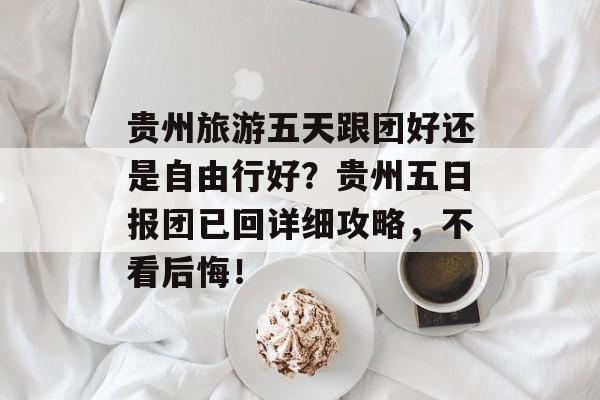 贵州旅游五天跟团好还是自由行好？贵州五日报团已回详细攻略，不看后悔！-第1张图片-