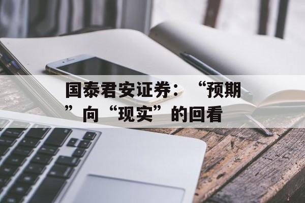 国泰君安证券：“预期”向“现实”的回看-第1张图片-