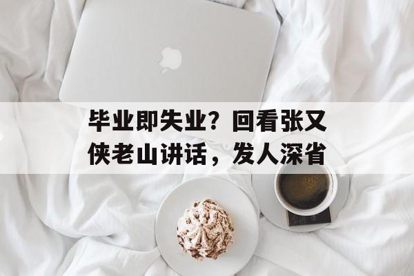 毕业即失业？回看张又侠老山讲话，发人深省-第1张图片-
